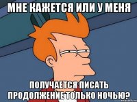 Мне кажется или у меня получается писать продолжение только ночью?