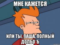 Мне кажется или ты, Паша, полный долбо*б