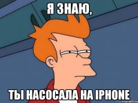 Я знаю, ты насосала на iphone