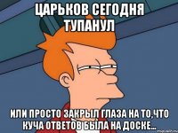 Царьков сегодня тупанул или просто закрыл глаза на то,что куча ответов была на доске...