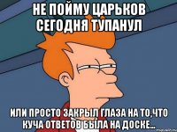 не пойму Царьков сегодня тупанул или просто закрыл глаза на то,что куча ответов была на доске...