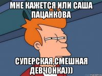 Мне кажется или Саша Пацанкова Суперская,смешная девчонка)))