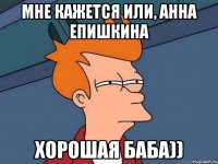 Мне кажется или, Анна Епишкина Хорошая баба))