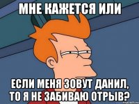 Мне кажется или Если меня зовут Данил, то я не забиваю отрыв?
