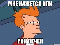 мне кажется или рок вечен