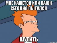 Мне кажется или Паюн сегодня пытался ШУТИТЬ