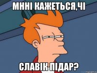 Мнні кажеться,чі Славік підар?