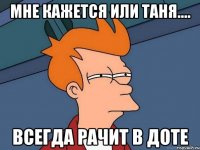 мне кажется или таня.... всегда рачит в доте