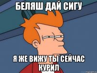 Беляш дай сигу я же вижу ты сейчас курил