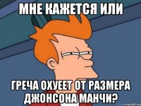 мне кажется или греча охуеет от размера джонсона манчи?