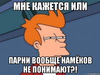 мне кажется или парни ВООБЩЕ намёков не понимают?!