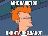 МНЕ КАЖЕТСЯ НИКИТА ПИЗДАБОЛ