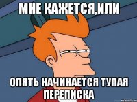 Мне кажется,или опять начинается тупая переписка