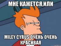 мне кажется,или Miley Cyrus очень очень красивая