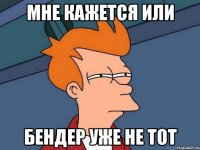 Мне кажется или бендер уже не тот
