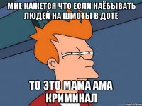 Мне кажется что если наёбывать людей на шмоты в доте то это мама ама криминал