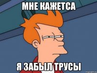 мне кажетса я забыл трусы