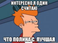 интересно,я один считаю что Полина С. лучшая