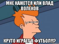 Мне кажется или Влад Волеков круто играет в футбол!!?