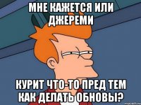 Мне кажется или Джереми Курит что-то пред тем как делать обновы?