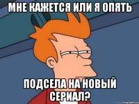 мне кажется или я опять подсела на новый сериал?