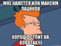 мне кажется,или Максим Пацнков хорошо стоит на воротах)))