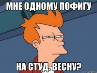 Мне одному пофигу на студ. весну?