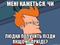 Мені кажеться, чи Людка получить пізди якщо не приїде?