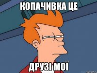 Копачивка це друзі мої