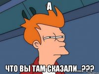 А Что вы там сказали...???