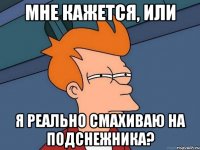 мне кажется, или я реально смахиваю на подснежника?