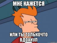 Мне кажется Или ты толькочто вдохнул