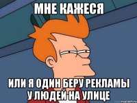 Мне кажеся Или я один беру рекламы у людей на улице