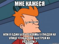 Мне кажеся Или я один беру рекламы у людей на улице чтобы они быстрей их раздали ?