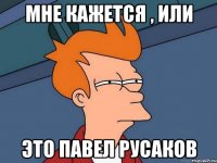 МНЕ КАЖЕТСЯ , ИЛИ ЭТО ПАВЕЛ РУСАКОВ