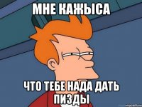 мне кажыса что тебе нада дать пизды