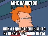 мне кажется или я единственный кто не играет в Онлайн игры