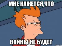 мне кажется,что войны не будет