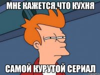 МНЕ КАЖЕТСЯ,ЧТО КУХНЯ САМОЙ КУРУТОЙ СЕРИАЛ