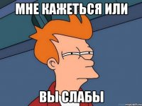 мне кажеться или вы СЛАБЫ