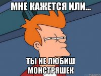 мне кажется или... ты не любиш монстряшек