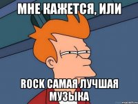 мне кажется, или rock самая лучшая музыка