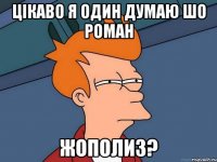 Цікаво я один думаю шо Роман Жополиз?