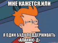 Мне кажется,или Я один буду поддерживать «Аланию-Д»