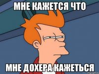 мне кажется что мне дохера кажеться