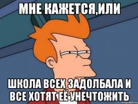 МНЕ КАЖЕТСЯ,ИЛИ школа всех задолбала и все хотят её унечтожить