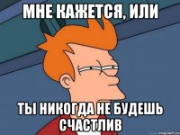 Мне кажется, или ты никогда не будешь счастлив