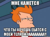 Мне кажется Что ты хочешь ебатся с моей телкой?АААААААА!!