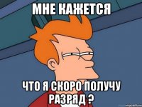 Мне кажется Что я скоро получу разряд ?