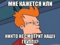 Мне кажется или никто не смотрит нашу группу?